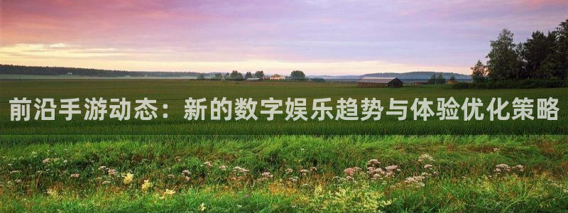 奇亿娱乐注册网站：前沿手游动态：新的数字娱乐趋势与体验优化策