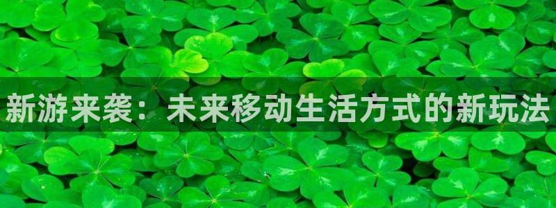 奇亿娱乐注册开户：新游来袭：未来移动生活方式的新玩法