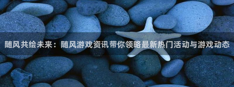 奇亿娱乐平台：随风共绘未来：随风游戏资讯带你领略最新热门活动