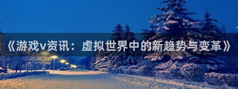 奇亿娱乐平台登陆：《游戏v资讯：虚拟世界中的新趋势与变革》