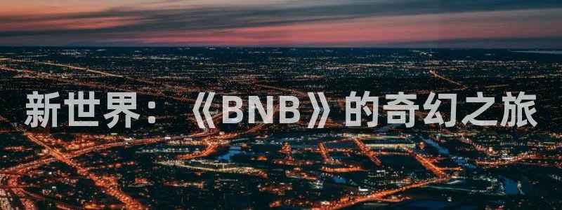 奇亿娱乐网页登录入口：新世界：《BNB》的奇幻之旅