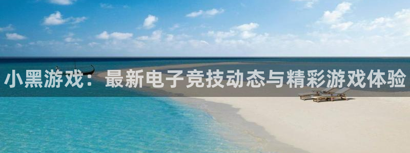 奇亿娱乐网址官网：小黑游戏：最新电子竞技动态与精彩游戏体验