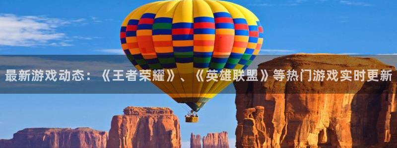 奇亿娱乐平台注册资金多少：最新游戏动态：《王者荣耀》、《英雄