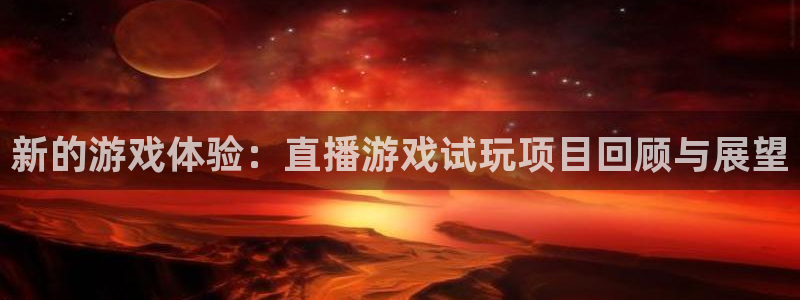 奇亿娱乐游戏：新的游戏体验：直播游戏试玩项目回顾与展望