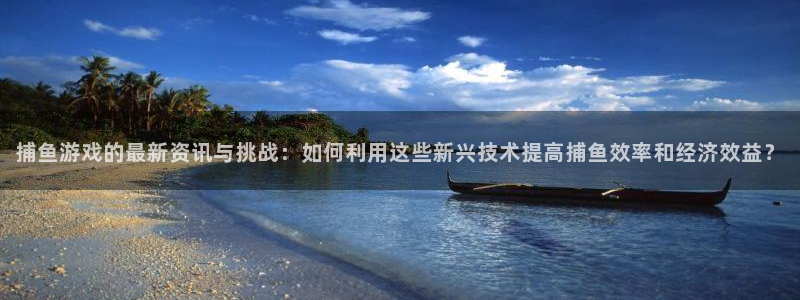 奇亿娱乐登陆测速：捕鱼游戏的最新资讯与挑战：如何利用这些新兴