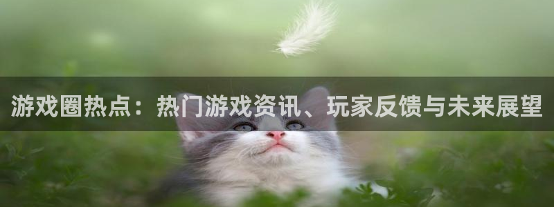 奇亿娱乐下载：游戏圈热点：热门游戏资讯、玩家反馈与未来展望