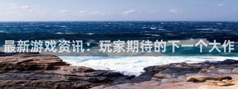 奇亿娱乐注册服务条款：最新游戏资讯：玩家期待的下一个大作