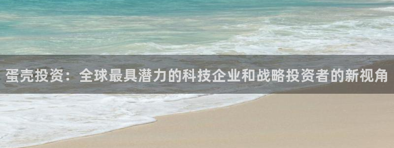 奇亿娱乐代理登陆：蛋壳投资：全球最具潜力的科技企业和战略投资