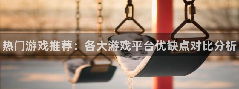 手机奇亿娱乐下载安装：热门游戏推荐：各大游戏平台优缺点对比分